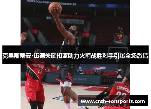 克里斯蒂安·伍德关键扣篮助力火箭战胜对手引爆全场激情