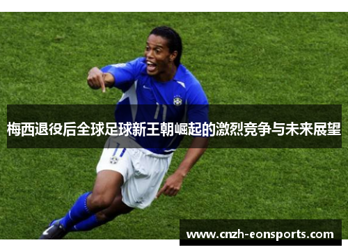 梅西退役后全球足球新王朝崛起的激烈竞争与未来展望
