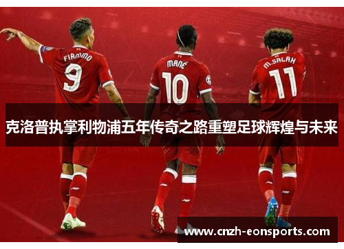 克洛普执掌利物浦五年传奇之路重塑足球辉煌与未来
