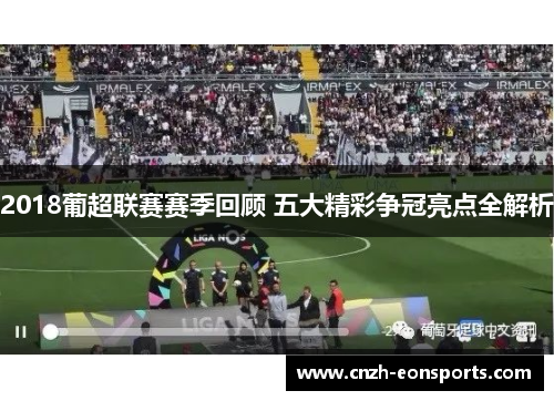 2018葡超联赛赛季回顾 五大精彩争冠亮点全解析