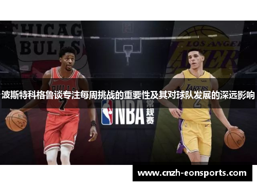 波斯特科格鲁谈专注每周挑战的重要性及其对球队发展的深远影响