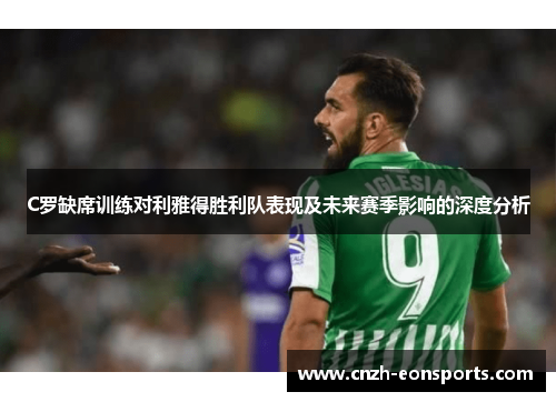 C罗缺席训练对利雅得胜利队表现及未来赛季影响的深度分析
