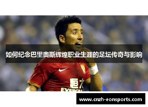 如何纪念巴里奥斯辉煌职业生涯的足坛传奇与影响