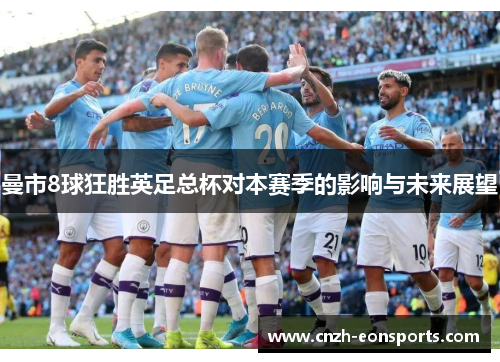 曼市8球狂胜英足总杯对本赛季的影响与未来展望