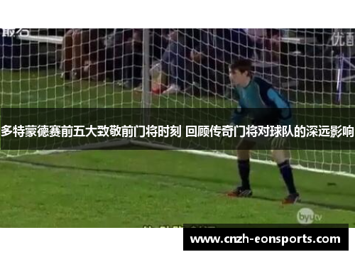 多特蒙德赛前五大致敬前门将时刻 回顾传奇门将对球队的深远影响