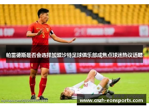 帕雷德斯是否会选择加盟沙特足球俱乐部成焦点球迷热议话题