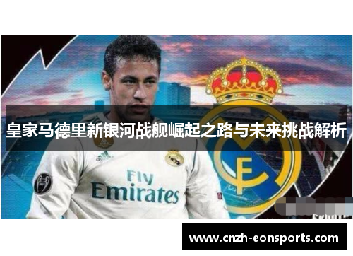 皇家马德里新银河战舰崛起之路与未来挑战解析