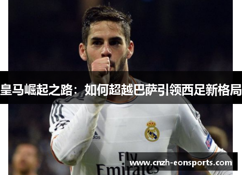 皇马崛起之路:如何超越巴萨引领西足新格局