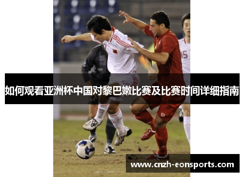 如何观看亚洲杯中国对黎巴嫩比赛及比赛时间详细指南
