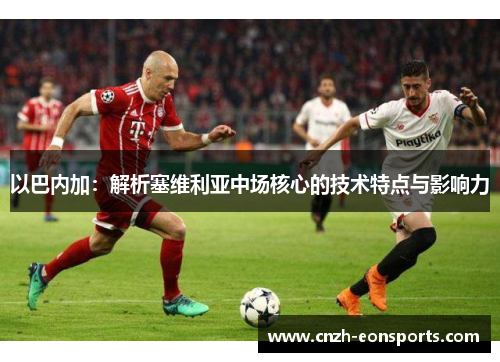 以巴内加:解析塞维利亚中场核心的技术特点与影响力
