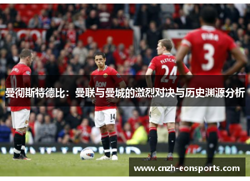 曼彻斯特德比:曼联与曼城的激烈对决与历史渊源分析