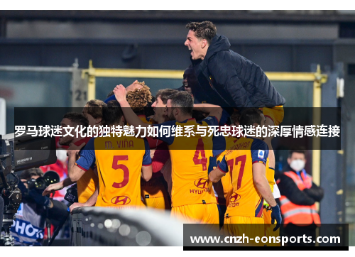 罗马球迷文化的独特魅力如何维系与死忠球迷的深厚情感连接