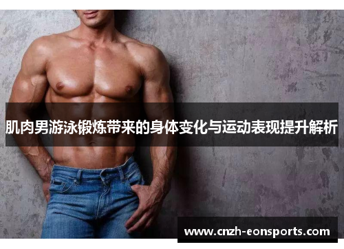 肌肉男游泳锻炼带来的身体变化与运动表现提升解析