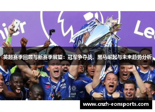 英超赛季回顾与新赛季展望：冠军争夺战、黑马崛起与未来趋势分析