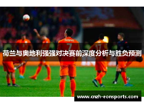荷兰与奥地利强强对决赛前深度分析与胜负预测