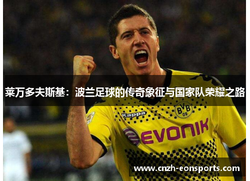 莱万多夫斯基:波兰足球的传奇象征与国家队荣耀之路 莱万多夫斯基:波兰足球的传奇象征与国家队荣耀之路
