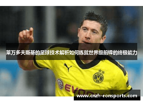莱万多夫斯基的足球技术解析如何练就世界级前锋的终极能力 莱万多夫斯基的足球技术解析如何练就世界级前锋的终极能力