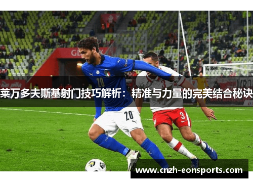 莱万多夫斯基射门技巧解析:精准与力量的完美结合秘诀 莱万多夫斯基射门技巧解析:精准与力量的完美结合秘诀