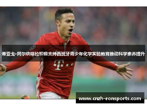 蒂亚戈·阿尔坎塔拉积极支持西班牙青少年化学实验教育推动科学素养提升 蒂亚戈·阿尔坎塔拉积极支持西班牙青少年化学实验教育推动科学素养提升