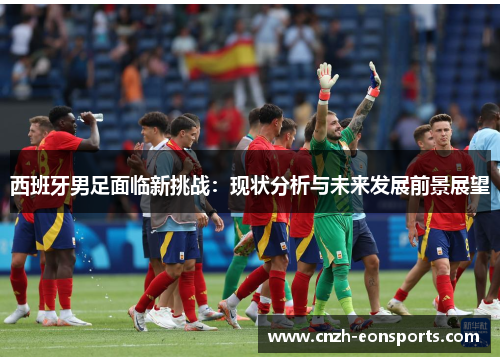 西班牙男足面临新挑战:现状分析与未来发展前景展望 西班牙男足面临新挑战:现状分析与未来发展前景展望