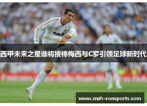 西甲未来之星谁将接棒梅西与C罗引领足球新时代 西甲未来之星谁将接棒梅西与C罗引领足球新时代