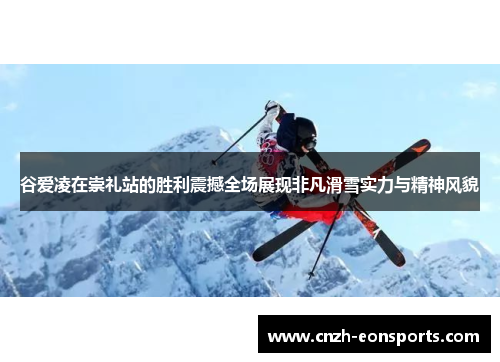 谷爱凌在崇礼站的胜利震撼全场展现非凡滑雪实力与精神风貌