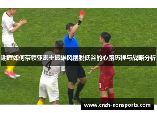 谢晖如何带领亚泰重振雄风摆脱低谷的心路历程与战略分析 谢晖如何带领亚泰重振雄风摆脱低谷的心路历程与战略分析