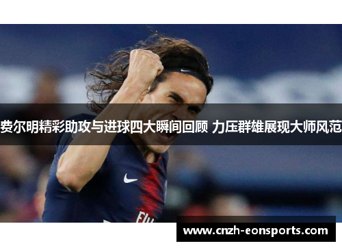 费尔明精彩助攻与进球四大瞬间回顾 力压群雄展现大师风范 费尔明精彩助攻与进球四大瞬间回顾 力压群雄展现大师风范