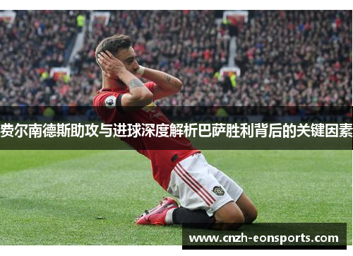 费尔南德斯助攻与进球深度解析巴萨胜利背后的关键因素 费尔南德斯助攻与进球深度解析巴萨胜利背后的关键因素