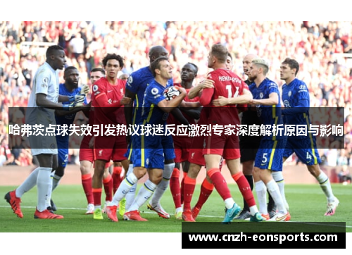 哈弗茨点球失效引发热议球迷反应激烈专家深度解析原因与影响 哈弗茨点球失效引发热议球迷反应激烈专家深度解析原因与影响