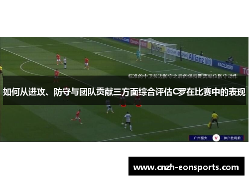 如何从进攻、防守与团队贡献三方面综合评估C罗在比赛中的表现 如何从进攻、防守与团队贡献三方面综合评估C罗在比赛中的表现
