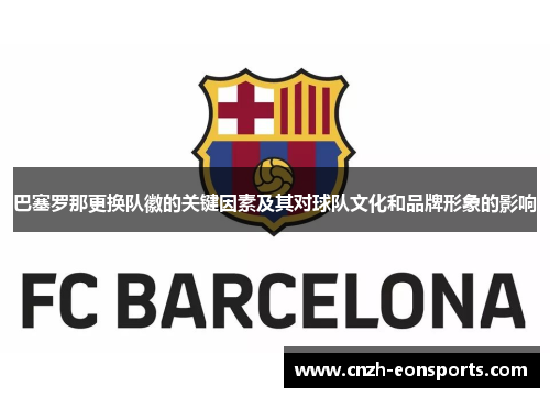 巴塞罗那更换队徽的关键因素及其对球队文化和品牌形象的影响 巴塞罗那更换队徽的关键因素及其对球队文化和品牌形象的影响