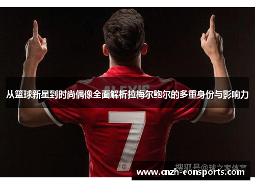 从篮球新星到时尚偶像全面解析拉梅尔鲍尔的多重身份与影响力 从篮球新星到时尚偶像全面解析拉梅尔鲍尔的多重身份与影响力