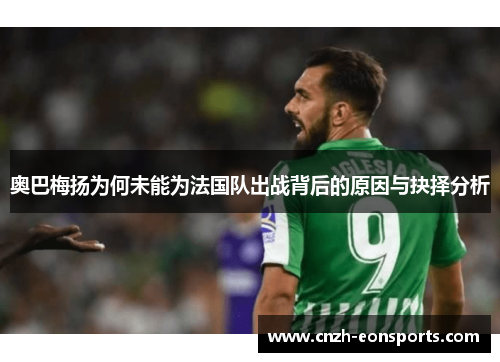 奥巴梅扬为何未能为法国队出战背后的原因与抉择分析