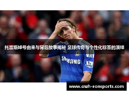 托雷斯绰号由来与背后故事揭秘 足球传奇与个性化标签的演绎 托雷斯绰号由来与背后故事揭秘 足球传奇与个性化标签的演绎