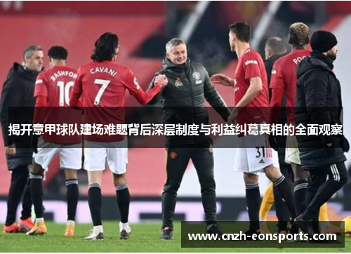 揭开意甲球队建场难题背后深层制度与利益纠葛真相的全面观察 揭开意甲球队建场难题背后深层制度与利益纠葛真相的全面观察