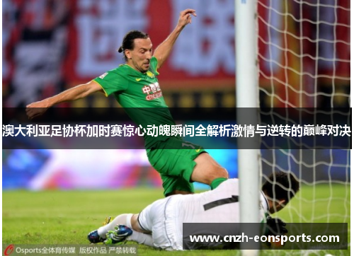 澳大利亚足协杯加时赛惊心动魄瞬间全解析激情与逆转的巅峰对决