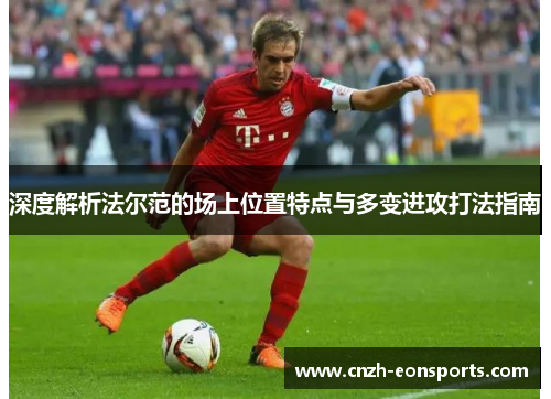 深度解析法尔范的场上位置特点与多变进攻打法指南 深度解析法尔范的场上位置特点与多变进攻打法指南