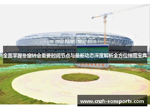 全面掌握冬窗转会重要时间节点与最新动态深度解析全方位指南宝典
