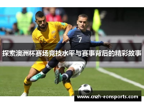 探索澳洲杯赛场竞技水平与赛事背后的精彩故事