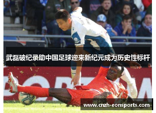 武磊破纪录助中国足球迎来新纪元成为历史性标杆