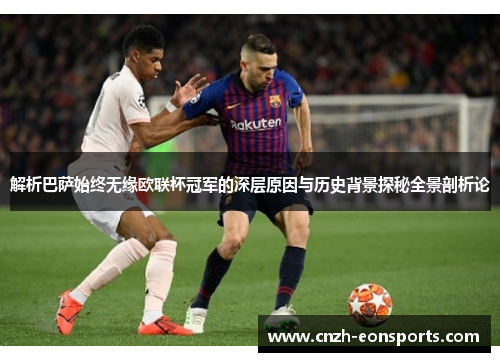 解析巴萨始终无缘欧联杯冠军的深层原因与历史背景探秘全景剖析论 解析巴萨始终无缘欧联杯冠军的深层原因与历史背景探秘全景剖析论